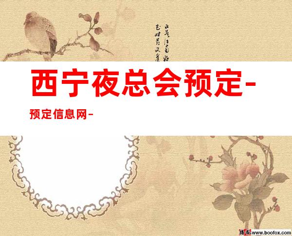西宁夜总会预定-预定信息网 – 西宁城北商务KTV