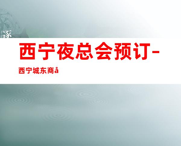 西宁夜总会预订 – 西宁城东商务KTV