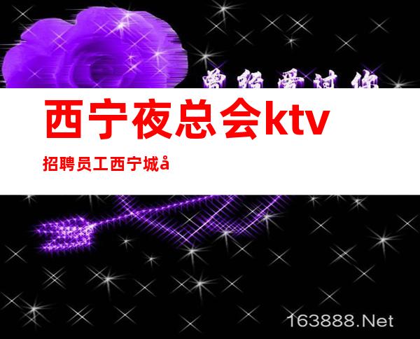 西宁夜总会ktv招聘员工西宁城南区本地团队靠谱直招轻松挣
