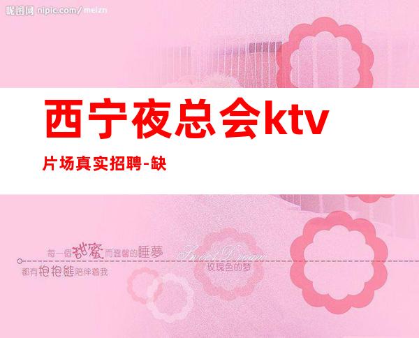 西宁夜总会ktv片场真实招聘-缺小仙起步