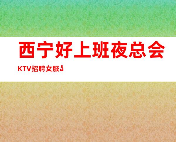 西宁好上班夜总会KTV招聘女服务员服务员有宿舍