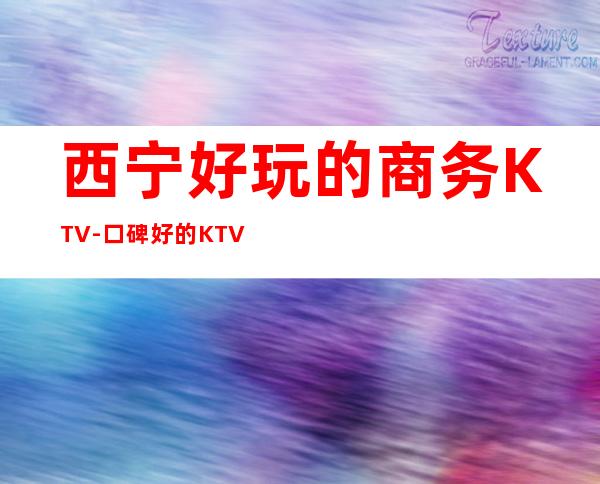 西宁好玩的商务KTV-口碑好的KTV – 西宁城北商务KTV