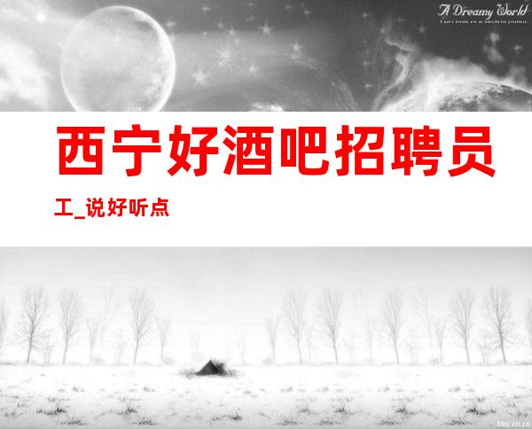 西宁好酒吧招聘员工_说好听点一般也能随便上
