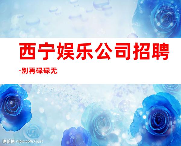 西宁娱乐公司招聘-别再碌碌无为