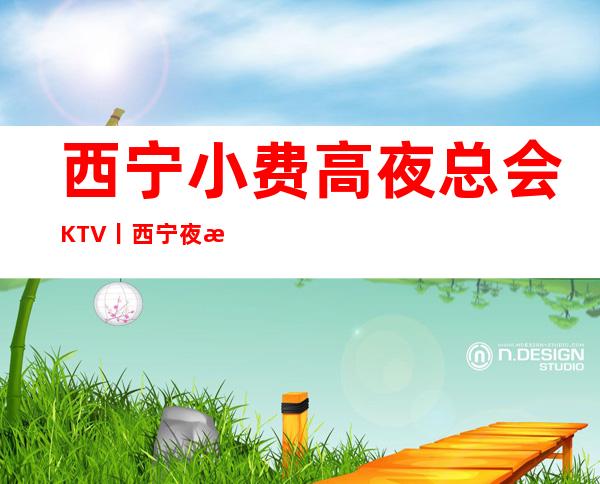 西宁小费高夜总会KTV丨西宁夜总会排名前十 – 西宁城东商务KTV