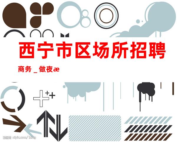 西宁市区场所招聘商务_做夜总会要有实力的人带