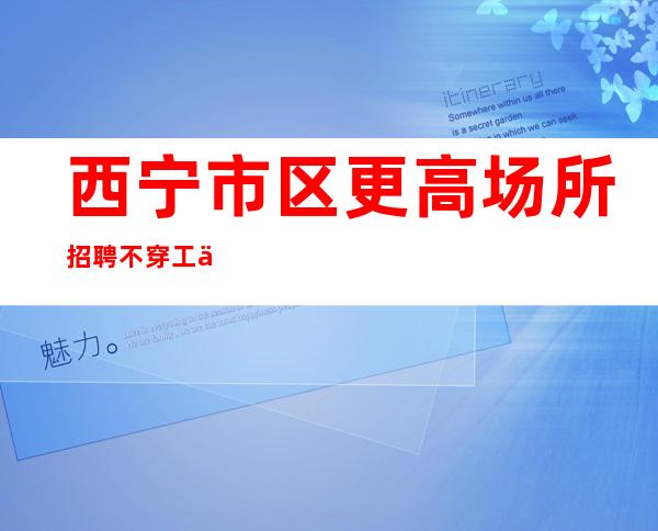 西宁市区更高场所招聘不穿工作服不收杂费