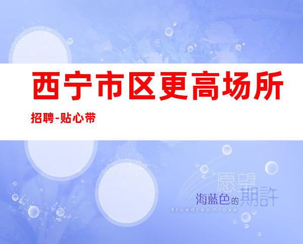西宁市区更高场所招聘-贴心带新人