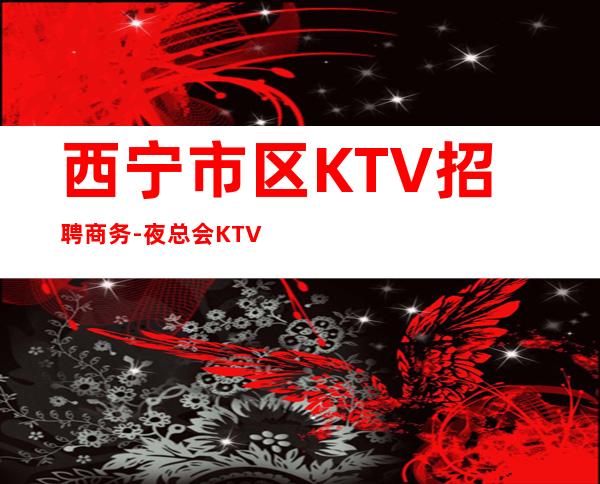 西宁市区KTV招聘商务-夜总会KTV应聘生意稳定是硬道理
