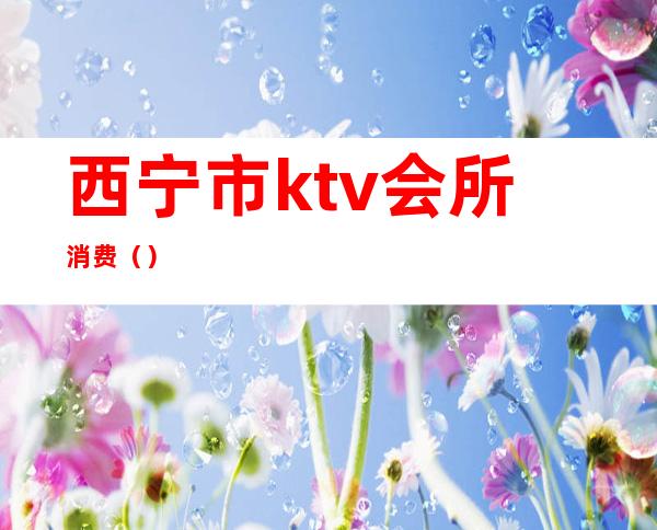 西宁市ktv会所消费()