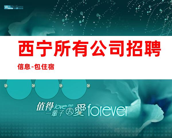 西宁所有公司招聘信息-包住宿起不压不扣