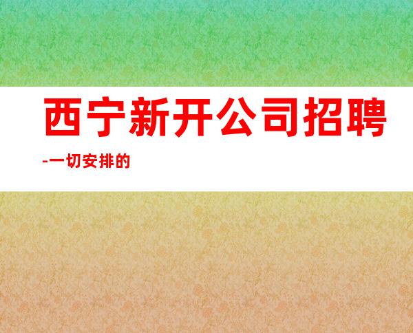 西宁新开公司招聘-一切安排的明明白白