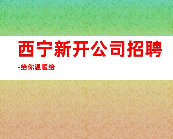 西宁新开公司招聘-给你温暖给你爱