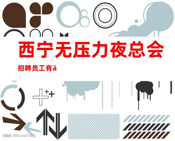 西宁无压力夜总会招聘员工有人帮你轻松助力带你上班