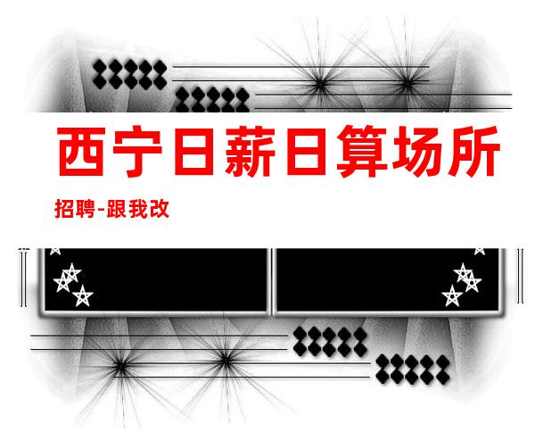 西宁日薪日算场所招聘-跟我改变现状