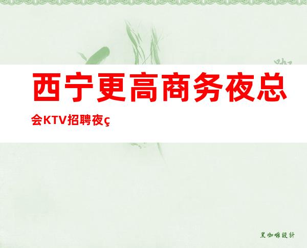 西宁更高商务夜总会KTV招聘夜班兼职服务生管住