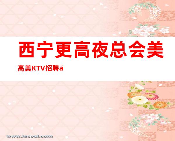 西宁更高夜总会美高美KTV招聘员工报销路费