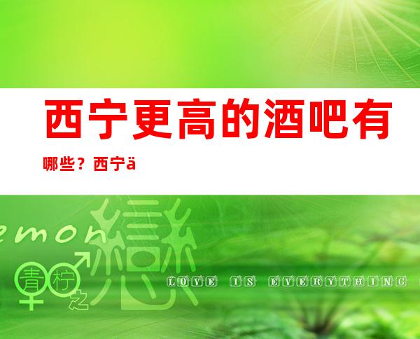 西宁更高的酒吧有哪些?西宁三大知名酒吧场所排名推荐