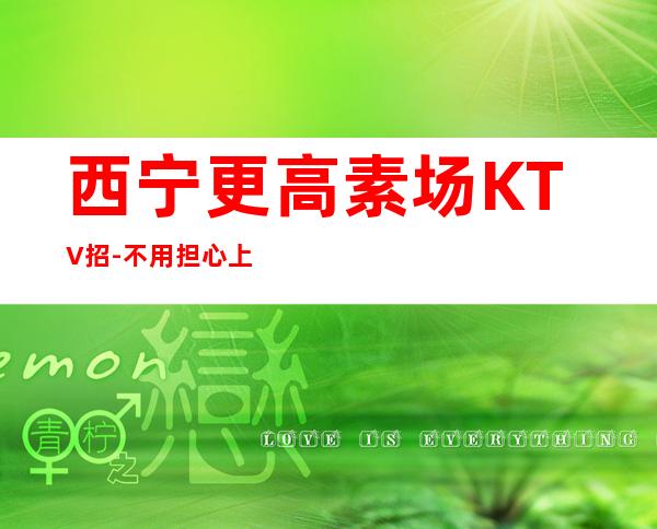 西宁更高素场KTV招-不用担心上不到班