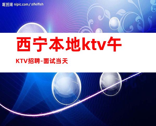 西宁本地ktv午KTV招聘-面试当天上班-KTV招聘员工