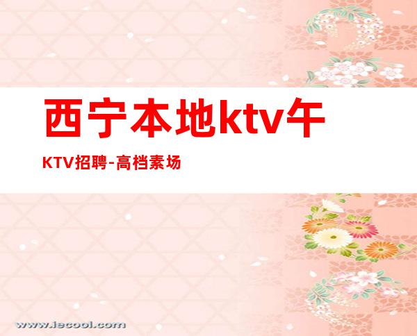 西宁本地ktv午KTV招聘-高档素场薪资起步无任务