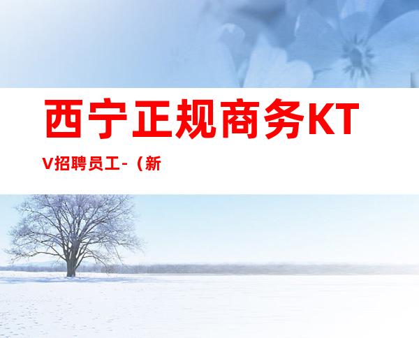 西宁正规商务KTV招聘员工-(新人先)