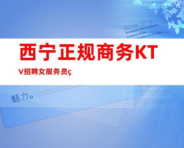 西宁正规商务KTV招聘女服务员礼仪服务生兼职管住