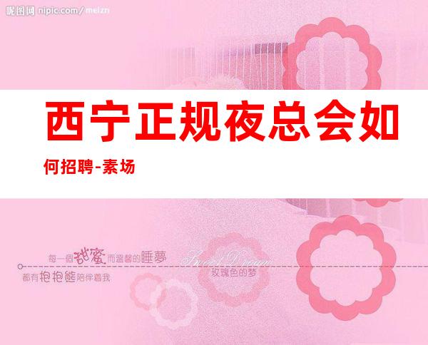 西宁正规夜总会如何招聘-素场无任务
