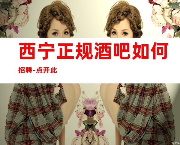 西宁正规酒吧如何招聘-点开此条招聘信息