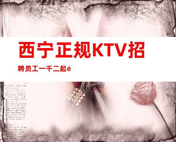 西宁正规KTV招聘员工一千二起选择正确，挣简单
