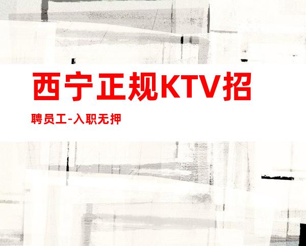 西宁正规KTV招聘员工-入职无押金无杂费
