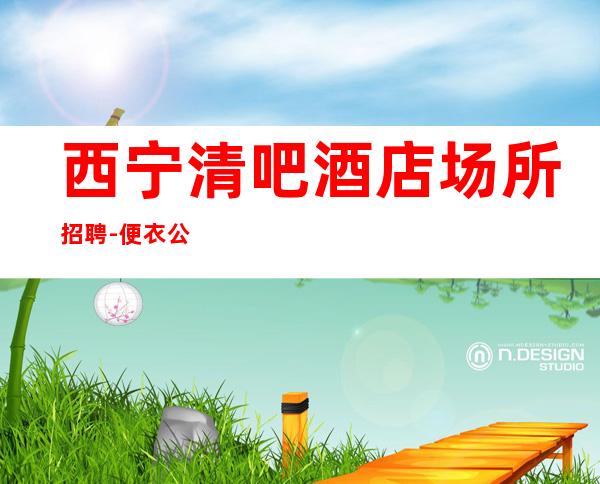 西宁清吧酒店场所招聘-便衣公平