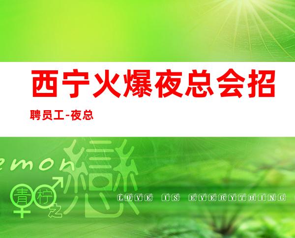 西宁火爆夜总会招聘员工-夜总会求职招聘信息已发布