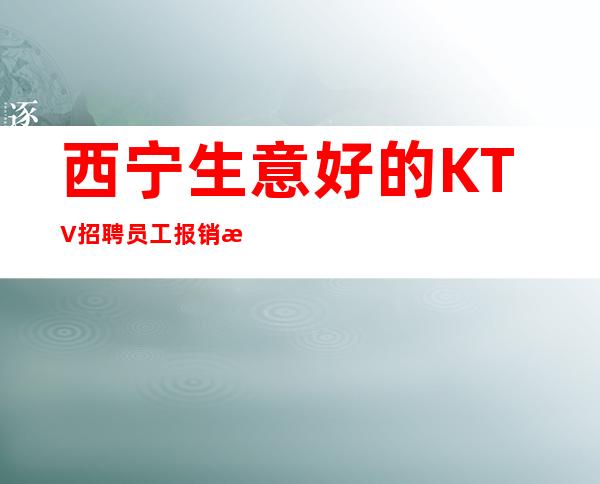 西宁生意好的KTV招聘员工 报销机票路费 好上班