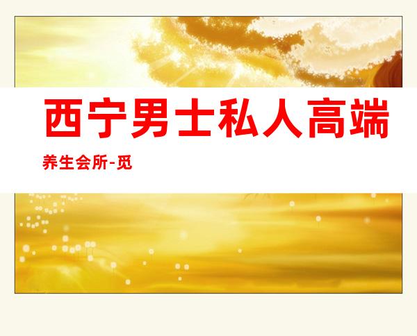 西宁男士私人高端养生会所-觅色体验馆是干什么都