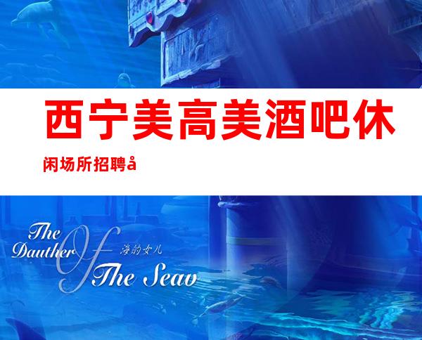 西宁美高美酒吧休闲场所招聘员工可兼职报销路费管住