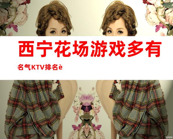 西宁花场游戏多有名气KTV排名让人流连忘返 – 西宁大通商务KTV