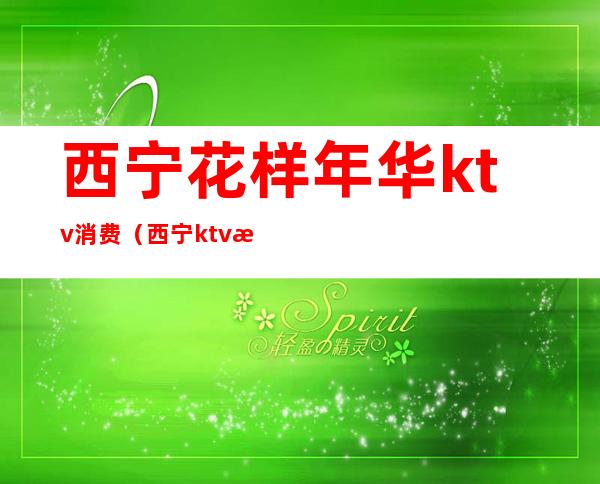 西宁花样年华ktv消费（西宁ktv消费水平）