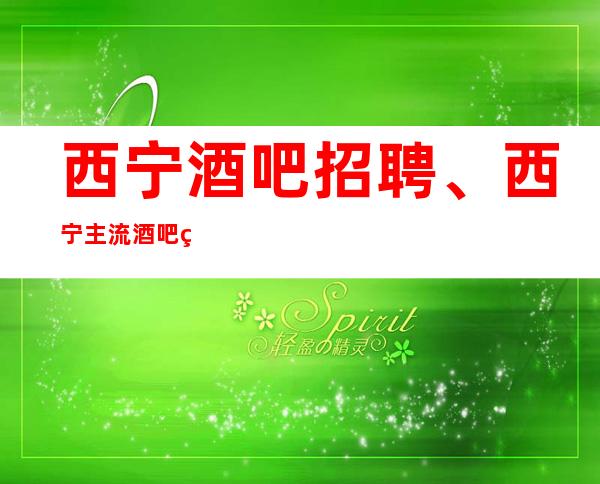 西宁酒吧招聘、西宁主流酒吧生意火爆保证上班