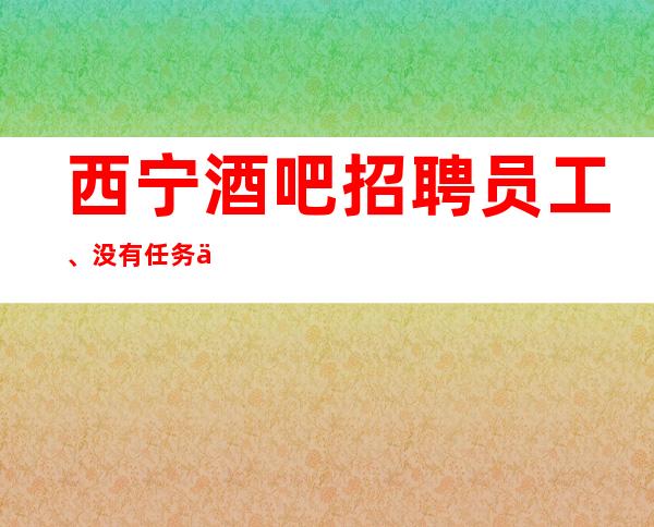 西宁酒吧招聘员工、没有任务不竞争 上班轻松