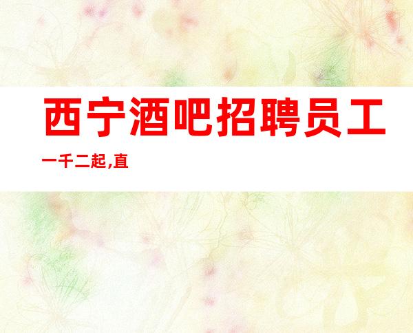 西宁酒吧招聘员工一千二起,直接上班无套路