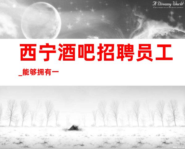 西宁酒吧招聘员工_能够拥有一切工资酒吧场子直招