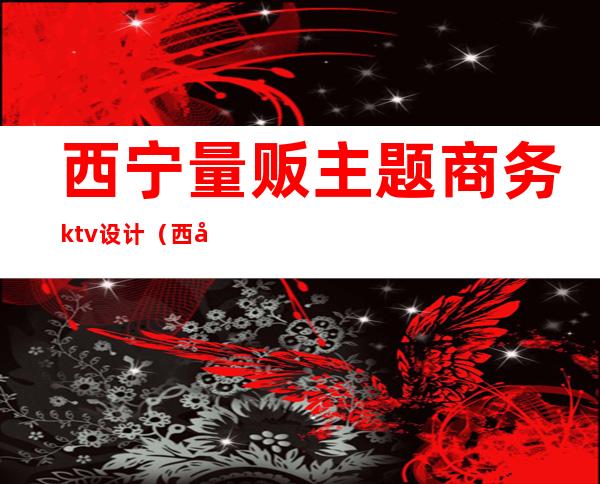 西宁量贩主题商务ktv设计(西宁高档KTV)