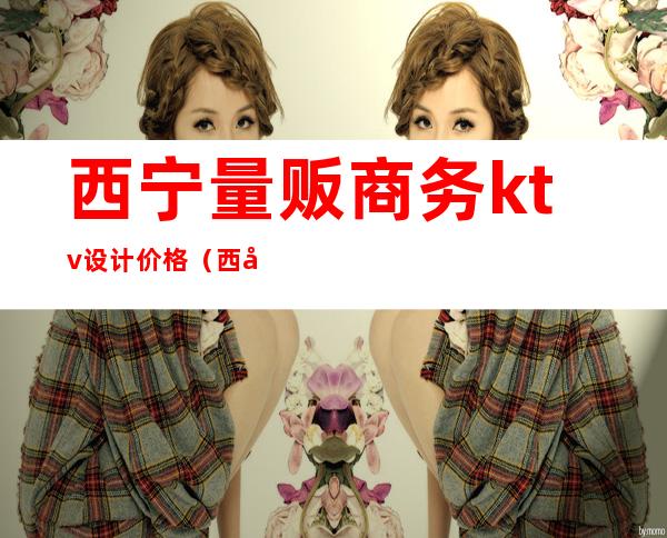 西宁量贩商务ktv设计价格(西宁高档KTV)