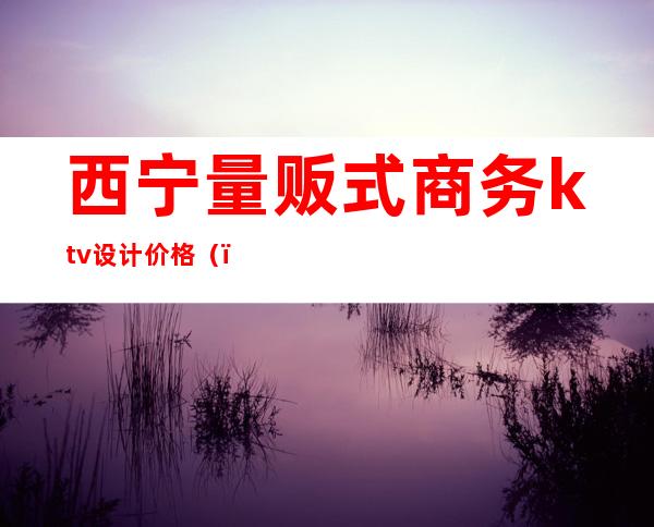 西宁量贩式商务ktv设计价格（）