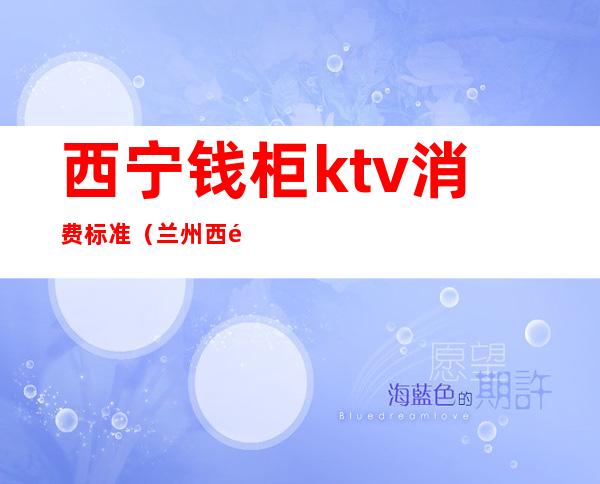 西宁钱柜ktv消费标准(兰州西部钱柜ktv消费)