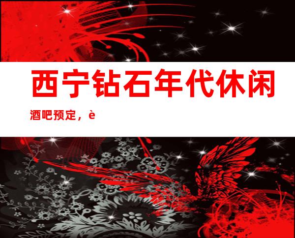 西宁钻石年代休闲酒吧预定,这两家让你不得不去