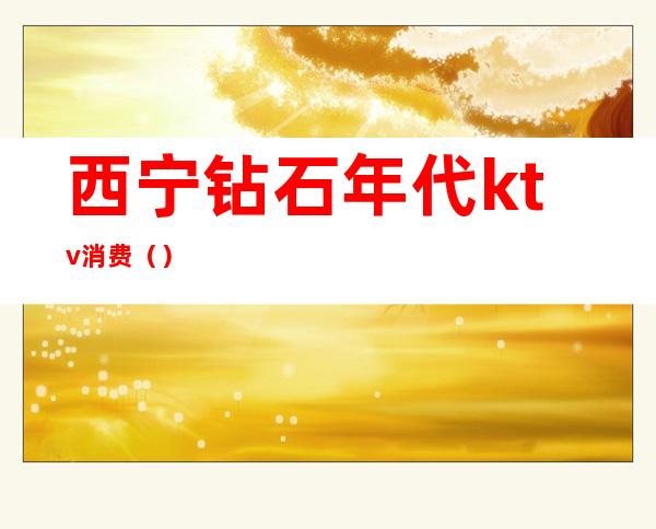 西宁钻石年代ktv消费()