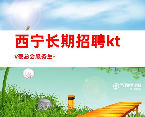 西宁长期招聘ktv夜总会服务生-靠谱团队请选择我们