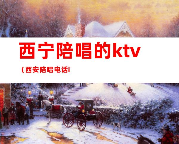 西宁陪唱的ktv(西安陪唱电话)